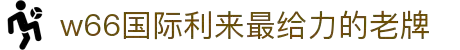 w66国际·利来(中国)最给力的老牌
